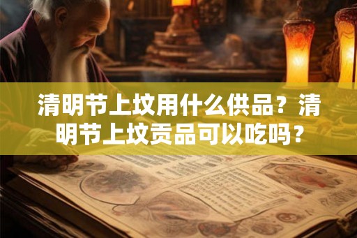 清明节上坟用什么供品？清明节上坟贡品可以吃吗？