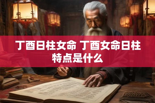 丁酉日柱女命 丁酉女命日柱特点是什么