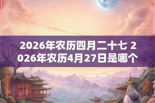 2026年农历四月二十七 2026年农历4月27日是哪个节日