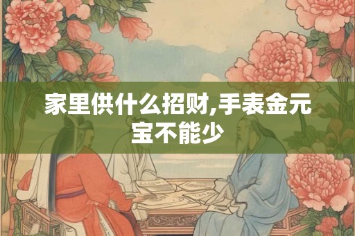 家里供什么招财,手表金元宝不能少