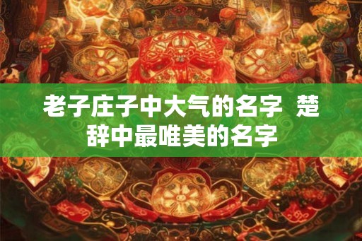 老子庄子中大气的名字  楚辞中最唯美的名字