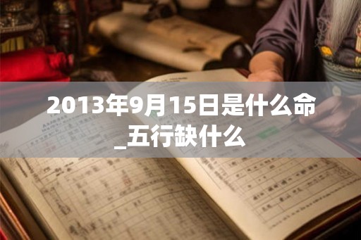 2013年9月15日是什么命_五行缺什么 2013年9月15日是什么命_五行缺什么