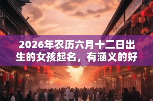 2026年农历六月十二日出生的女孩起名，有涵义的好名字推荐