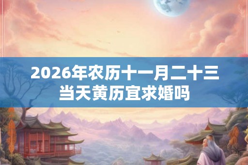 2026年农历十一月二十三当天黄历宜求婚吗 2026年农历十一月二十三当天黄历宜求婚吗