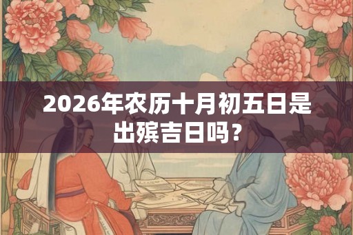 2026年农历十月初五日是出殡吉日吗？