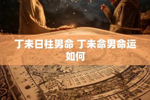 丁未日柱男命 丁未命男命运如何