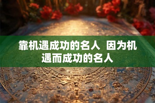靠机遇成功的名人 因为机遇而成功的名人 靠机遇成功的名人 因为机遇而成功的名人