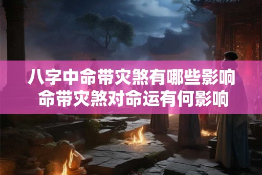 八字中命带灾煞有哪些影响 命带灾煞对命运有何影响