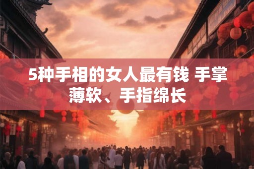 5种手相的女人最有钱 手掌薄软、手指绵长 5种手相的女人最有钱 手掌薄软、手指绵长