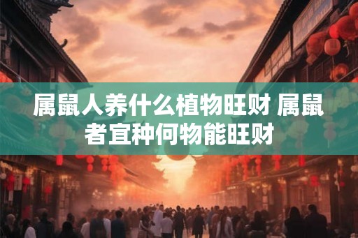 属鼠人养什么植物旺财 属鼠者宜种何物能旺财