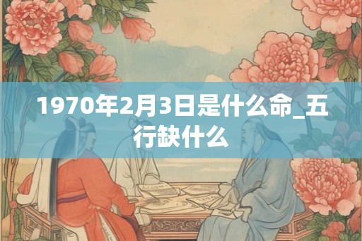 1970年2月3日是什么命_五行缺什么