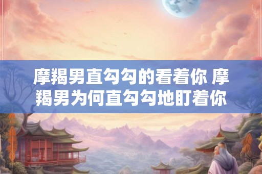 摩羯男直勾勾的看着你 摩羯男为何直勾勾地盯着你