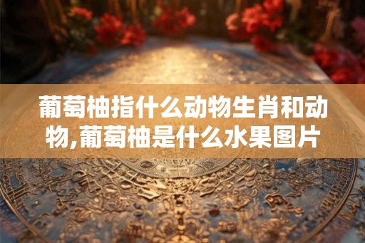 葡萄柚指什么动物生肖和动物,葡萄柚是什么水果图片