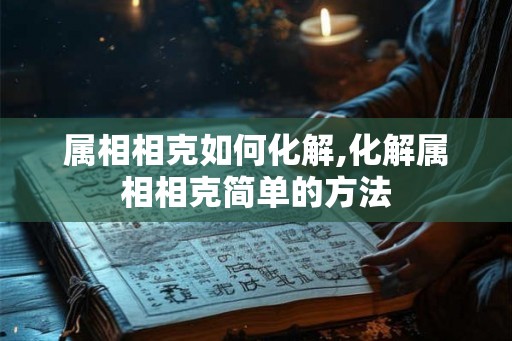 属相相克如何化解,化解属相相克简单的方法