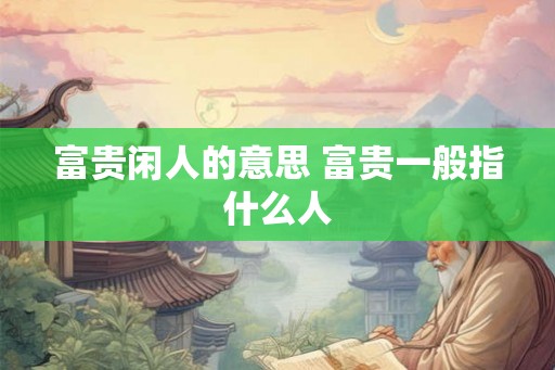 富贵闲人的意思 富贵一般指什么人 富贵闲人的意思 富贵一般指什么人