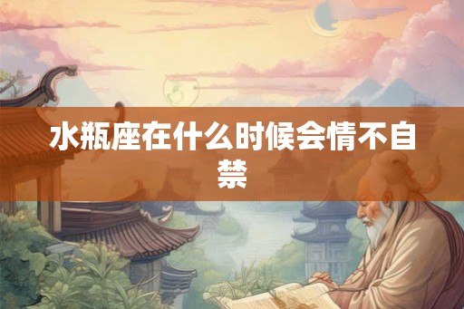 水瓶座在什么时候会情不自禁