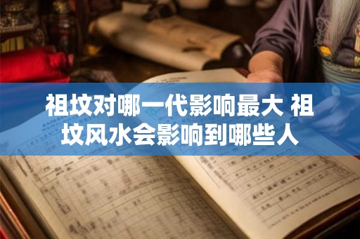 祖坟对哪一代影响最大 祖坟风水会影响到哪些人 祖坟对哪一代影响最大 祖坟风水会影响到哪些人