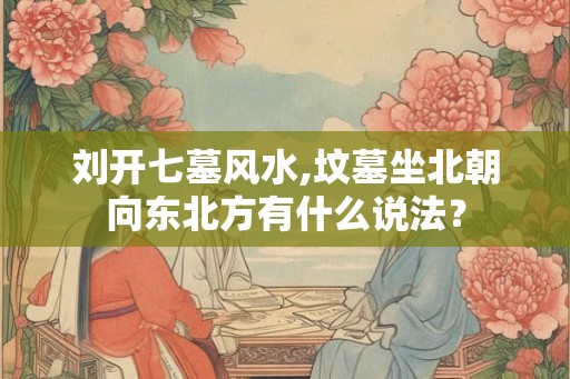 刘开七墓风水,坟墓坐北朝向东北方有什么说法？