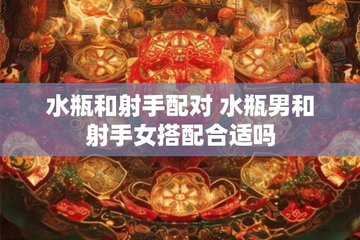 水瓶和射手配对 水瓶男和射手女搭配合适吗