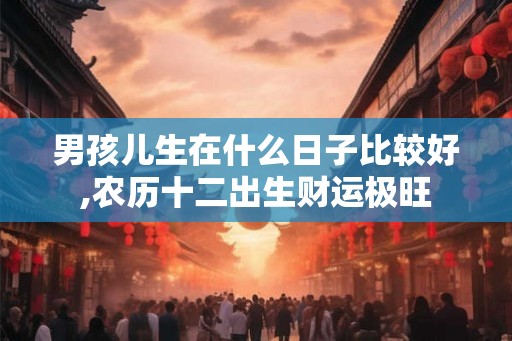 男孩儿生在什么日子比较好,农历十二出生财运极旺