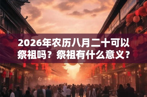 2026年农历八月二十可以祭祖吗？祭祖有什么意义？