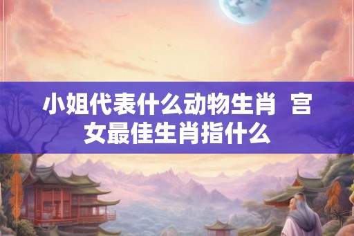 小姐代表什么动物生肖  宫女最佳生肖指什么