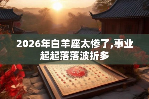 2026年白羊座太惨了,事业起起落落波折多
