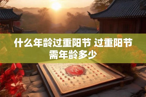 什么年龄过重阳节 过重阳节需年龄多少