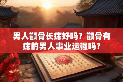 男人颧骨长痣好吗？颧骨有痣的男人事业运强吗？