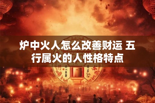 炉中火人怎么改善财运 五行属火的人性格特点