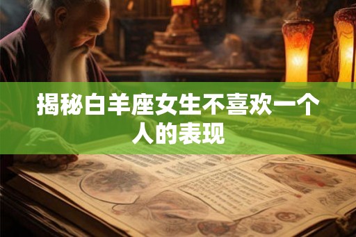 揭秘白羊座女生不喜欢一个人的表现
