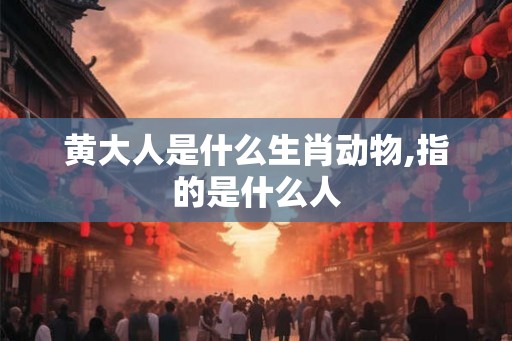 黄大人是什么生肖动物,指的是什么人 黄大人是什么生肖动物,指的是什么人