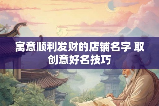 寓意顺利发财的店铺名字 取创意好名技巧