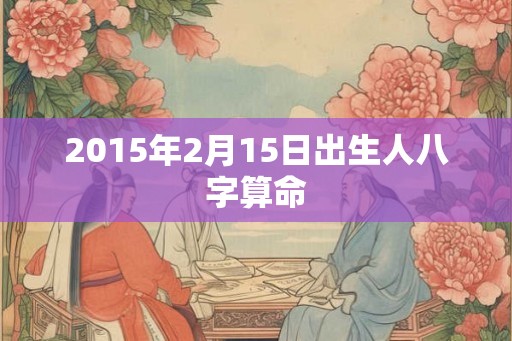 2015年2月15日出生人八字算命 2015年2月15日出生人八字算命