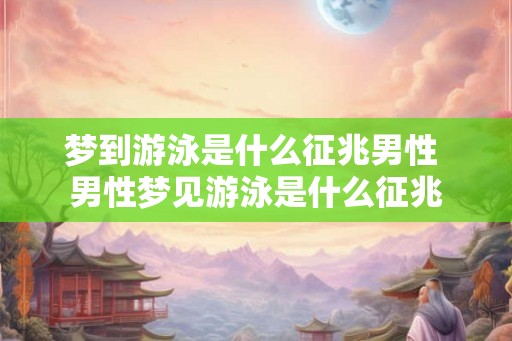 梦到游泳是什么征兆男性 男性梦见游泳是什么征兆