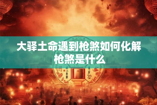 大驿土命遇到枪煞如何化解 枪煞是什么