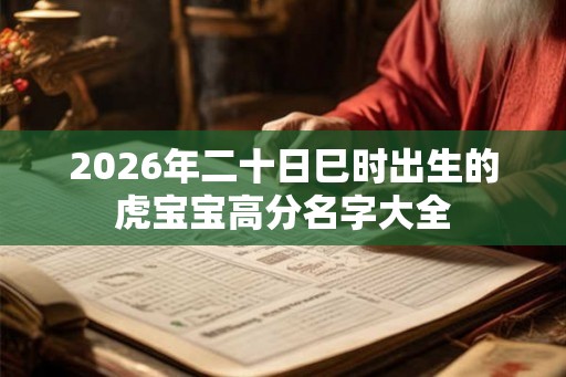 2026年二十日巳时出生的虎宝宝高分名字大全 2026年二十日巳时出生的虎宝宝高分名字大全