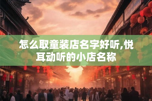 怎么取童装店名字好听,悦耳动听的小店名称