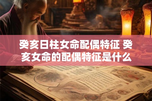 癸亥日柱女命配偶特征 癸亥女命的配偶特征是什么