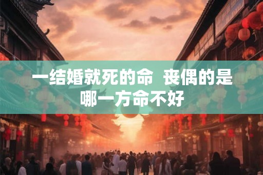 一结婚就死的命 丧偶的是哪一方命不好 一结婚就死的命 丧偶的是哪一方命不好