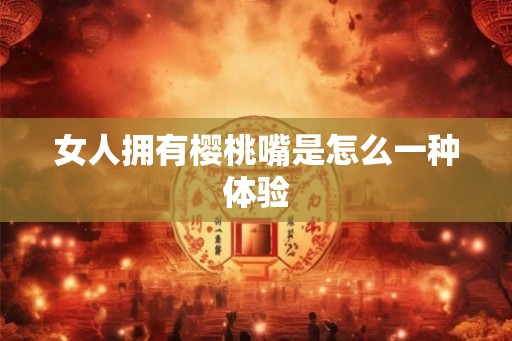 女人拥有樱桃嘴是怎么一种体验