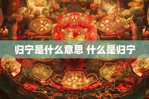归宁是什么意思 什么是归宁 归宁是什么意思 什么是归宁