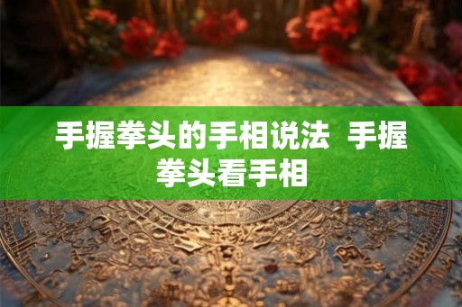 手握拳头的手相说法  手握拳头看手相