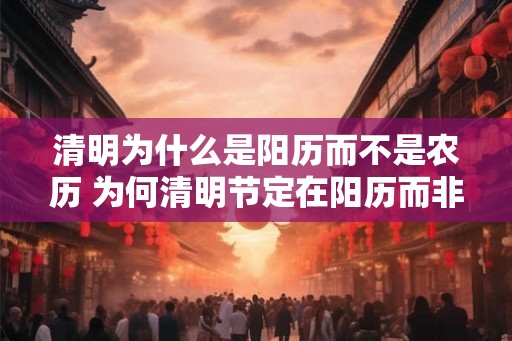 清明为什么是阳历而不是农历 为何清明节定在阳历而非农历 清明为什么是阳历而不是农历 为何清明节定在阳历而非农历