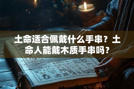 土命适合佩戴什么手串？土命人能戴木质手串吗？