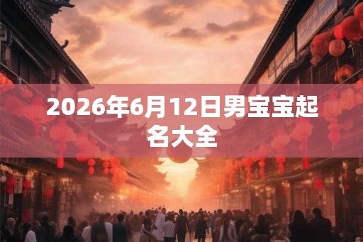 2026年6月12日男宝宝起名大全