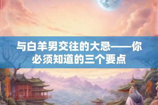 与白羊男交往的大忌——你必须知道的三个要点 与白羊男交往的大忌——你必须知道的三个要点