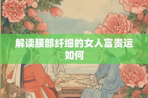 解读腰部纤细的女人富贵运如何 解读腰部纤细的女人富贵运如何