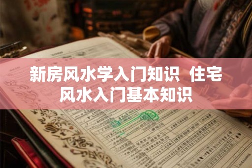 新房风水学入门知识  住宅风水入门基本知识