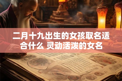 二月十九出生的女孩取名适合什么 灵动活泼的女名